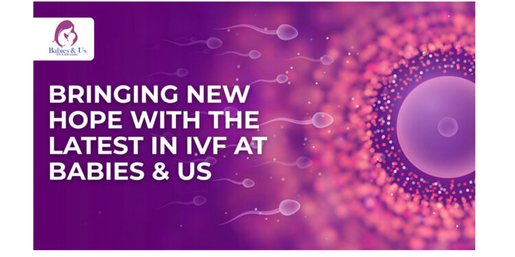 Latest Technologies in IVF: How Babies & Us is Setting New Standards in Fertility Innovation