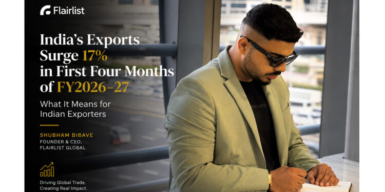 India’s Exports Surge 17% in First Four Months of FY2026-27- What It Means for Indian Exporters: Shubham Bibave & FlairList Global